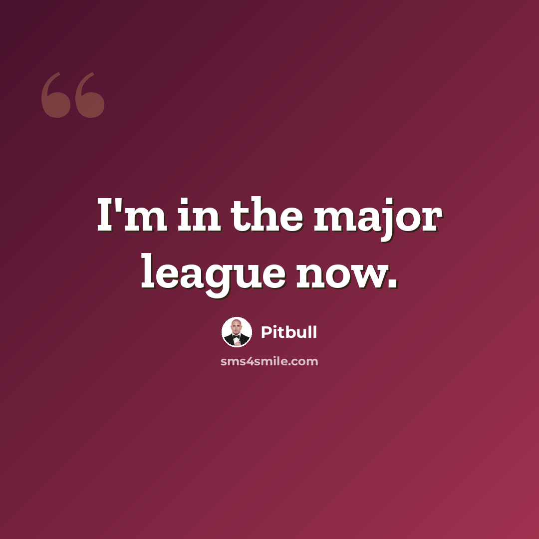 “I'm in the major league now.” quote by Pitbull