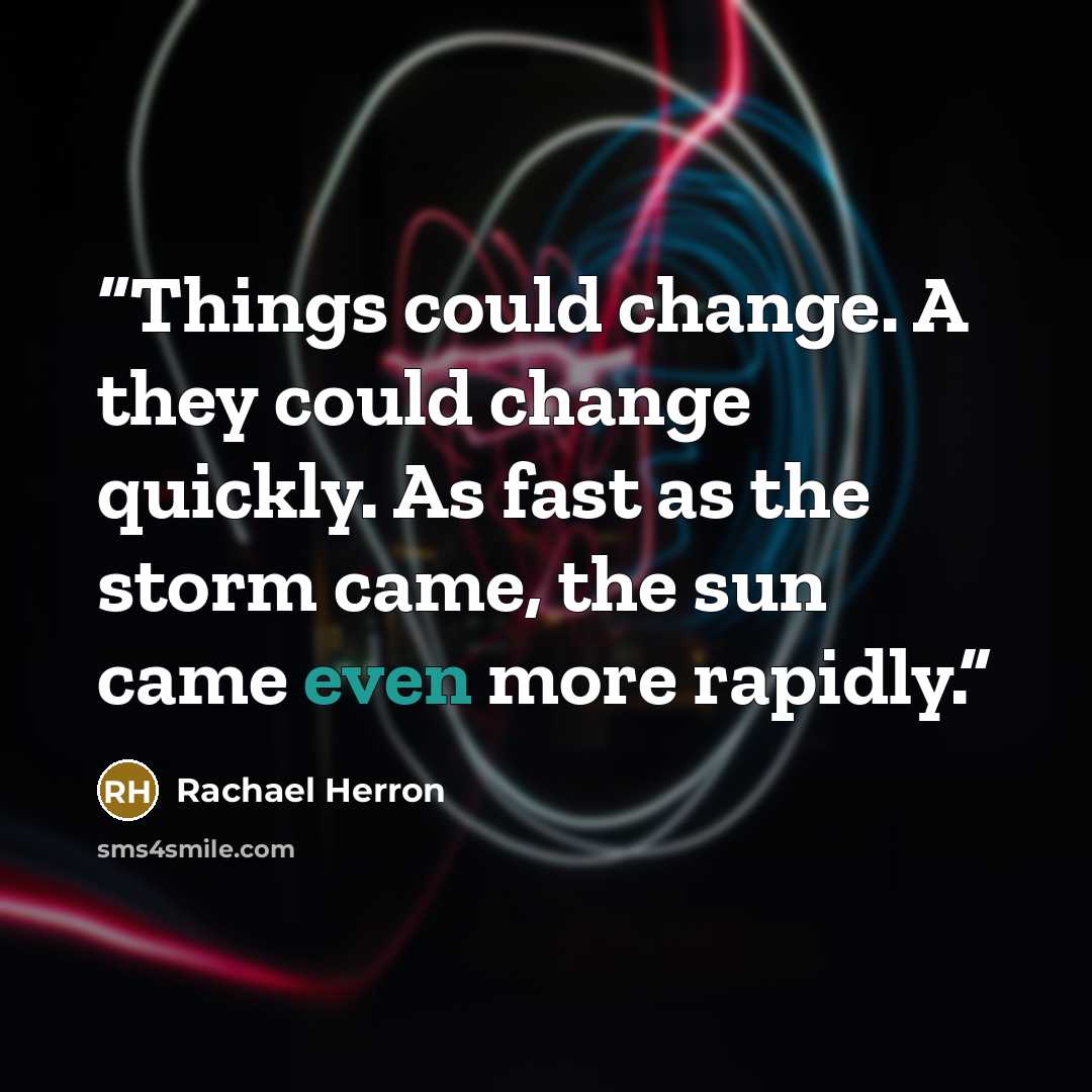 “Things could change. A they could change quickly. As fast as the storm came, the sun came even more rapidly.” quote by Rachael Herron