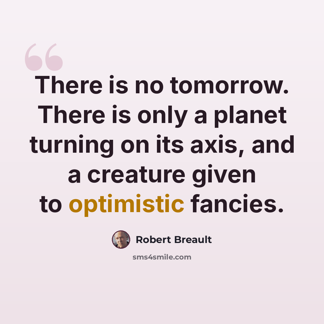 “There is no tomorrow. There is only a planet turning on its axis, and a creature given to optimistic fancies.” quote by Robert Breault