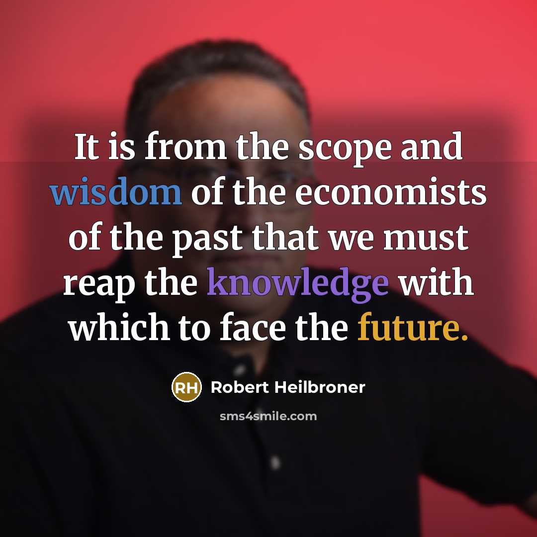 “It is from the scope and wisdom of the economists of the past that we must reap the knowledge with which to face the future.” quote by Robert Heilbroner