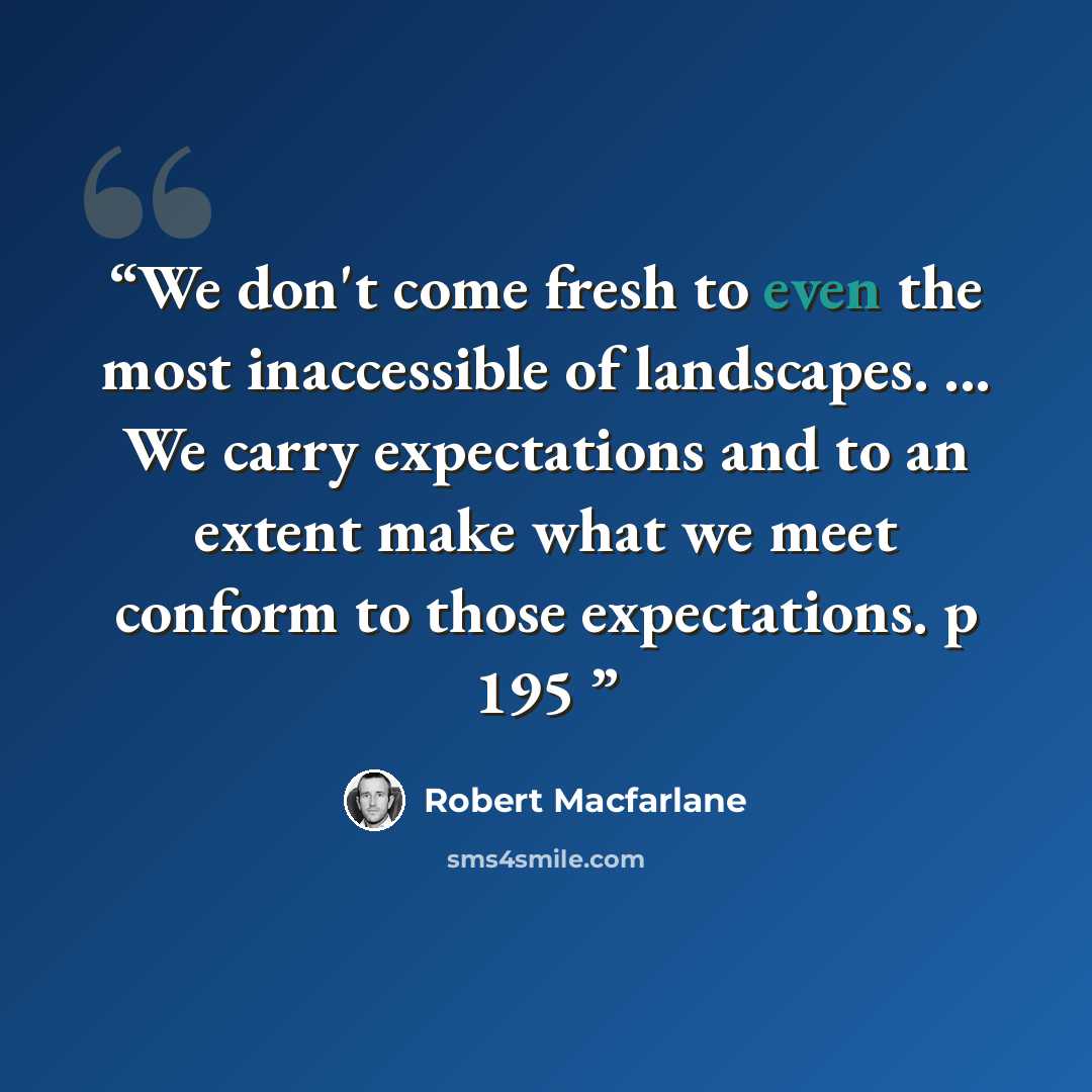“We don't come fresh to even the most inaccessible of landscapes. ... We carry expectations and to an extent make what we meet conform to those expectations. p 195” quote by Robert MacFarlane