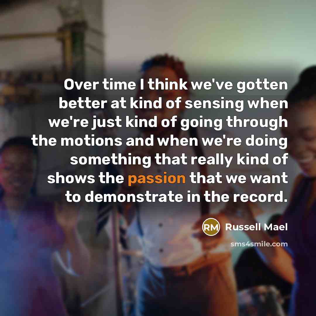 “Over time I think we've gotten better at kind of sensing when we're just kind of going through the motions and when we're doing something that really kind of shows the passion that we want to demonstrate in the record.” quote by Russell Mael
