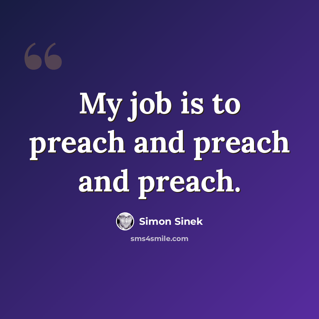 “My job is to preach and preach and preach.” quote by Simon Sinek