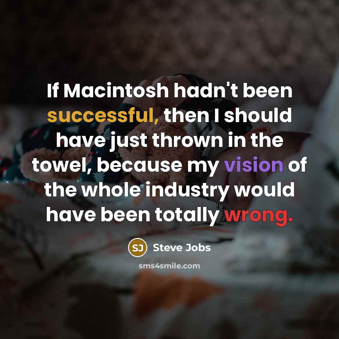 “If Macintosh hadn't been successful, then I should have just thrown in the towel, because my vision of the whole industry would have been totally wrong.” quote by Steve Jobs