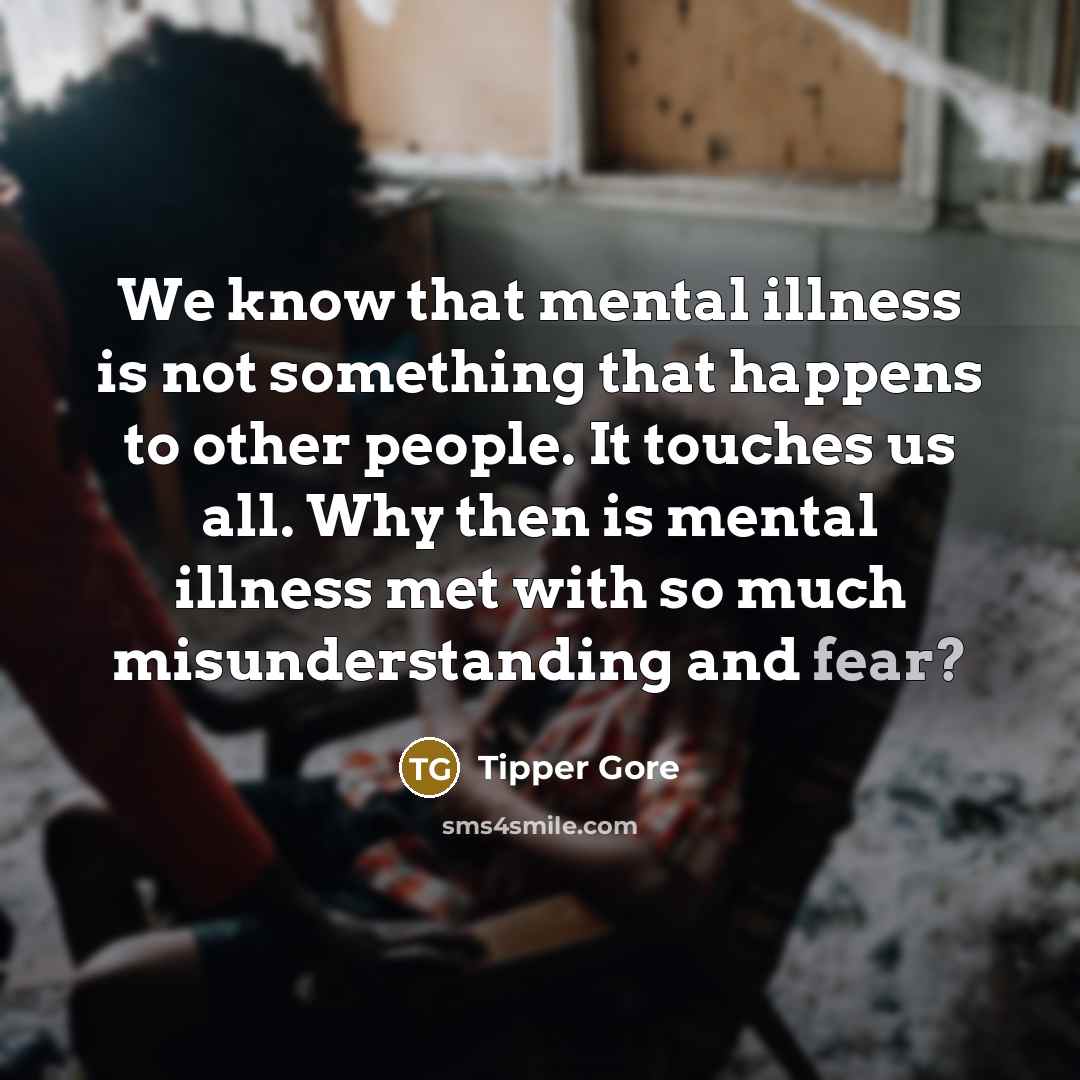 “We know that mental illness is not something that happens to other people. It touches us all. Why then is mental illness met with so much misunderstanding and fear?” quote by Tipper Gore