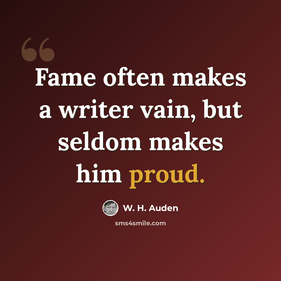 “Fame often makes a writer vain, but seldom makes him proud.” quote by W. H. Auden