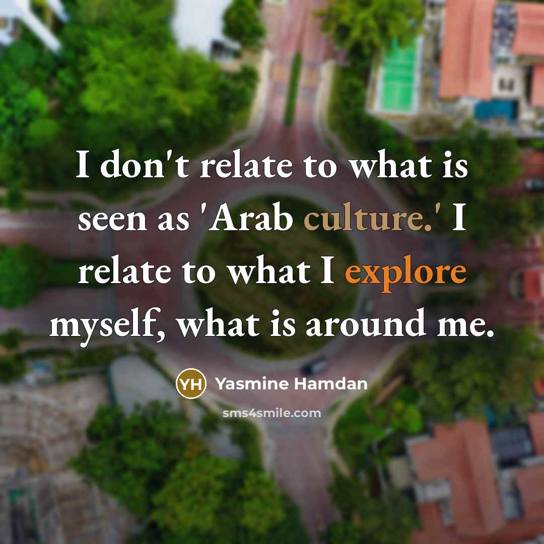 “I don't relate to what is seen as 'Arab culture.' I relate to what I explore myself, what is around me.” quote by Yasmine Hamdan