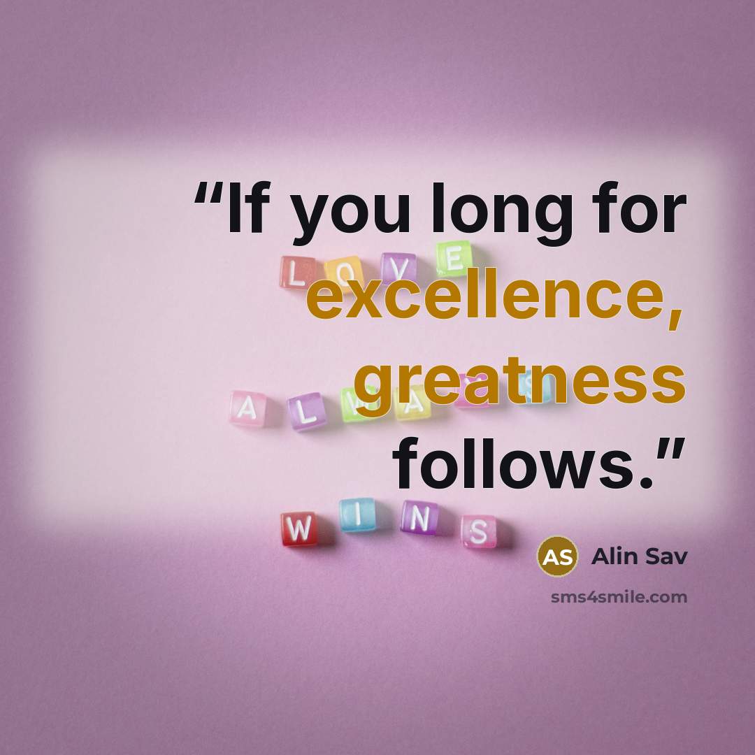“If you long for excellence, greatness follows.” quote by Alin Sav