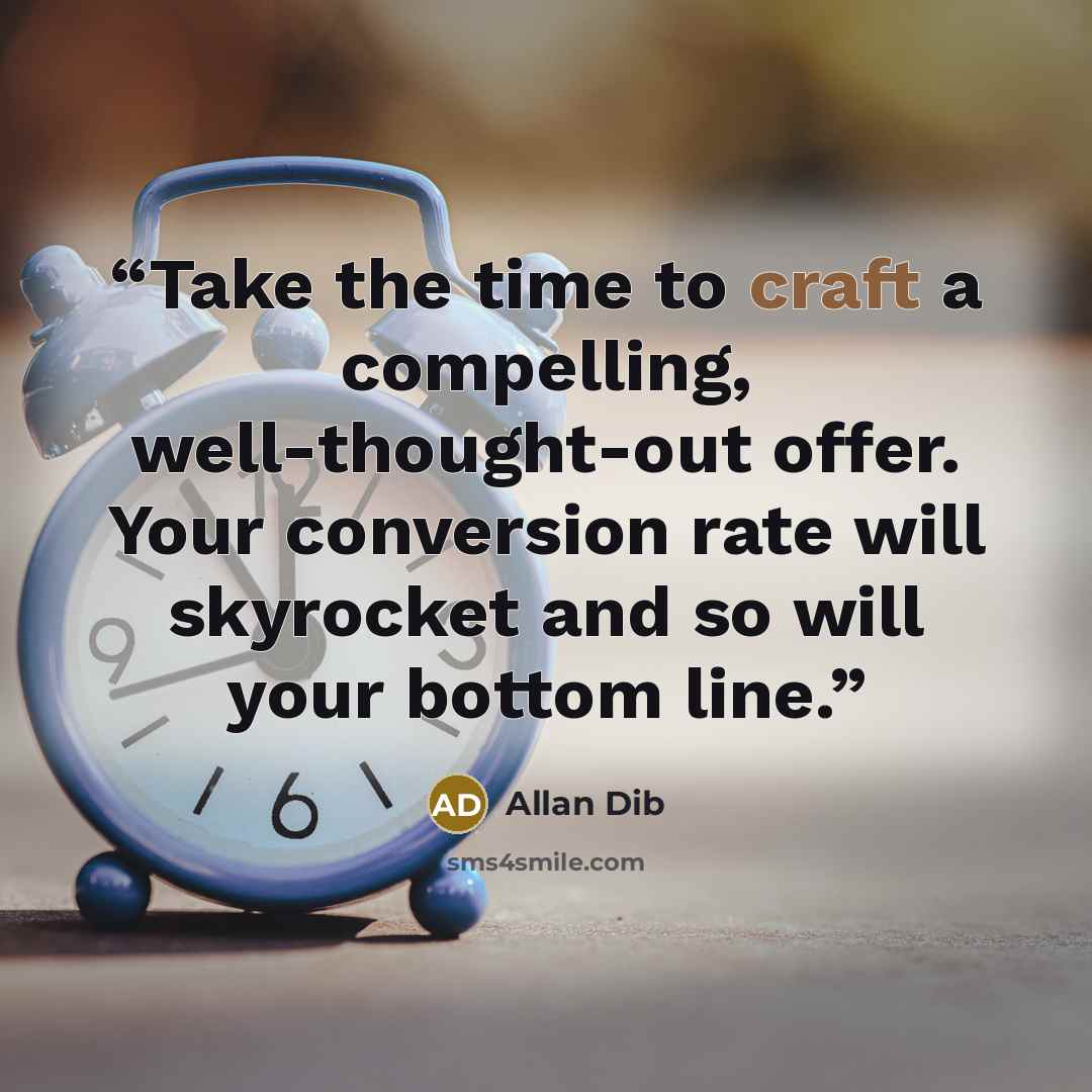 “Take the time to craft a compelling, well-thought-out offer. Your conversion rate will skyrocket and so will your bottom line.” quote by Allan Dib