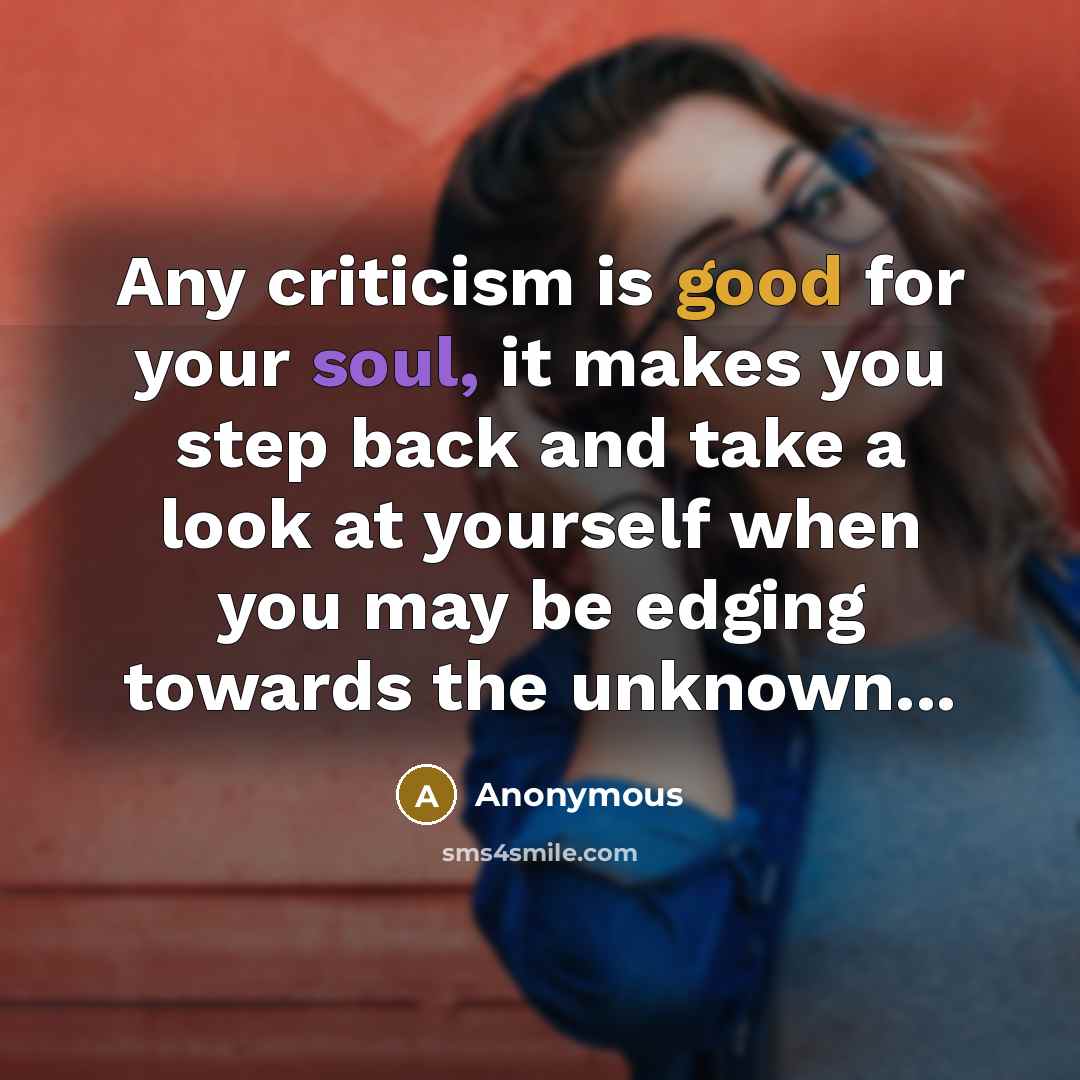 “Any criticism is good for your soul, it makes you step back and take a look at yourself when you may be edging towards the unknown...” quote by Anonymous
