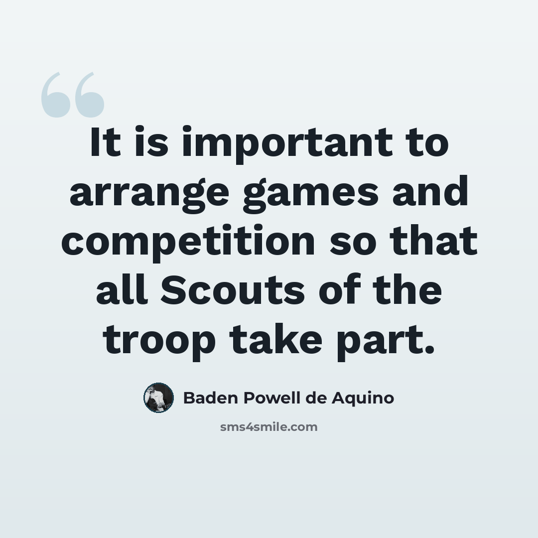 “It is important to arrange games and competition so that all Scouts of the troop take part.” quote by Baden Powell de Aquino