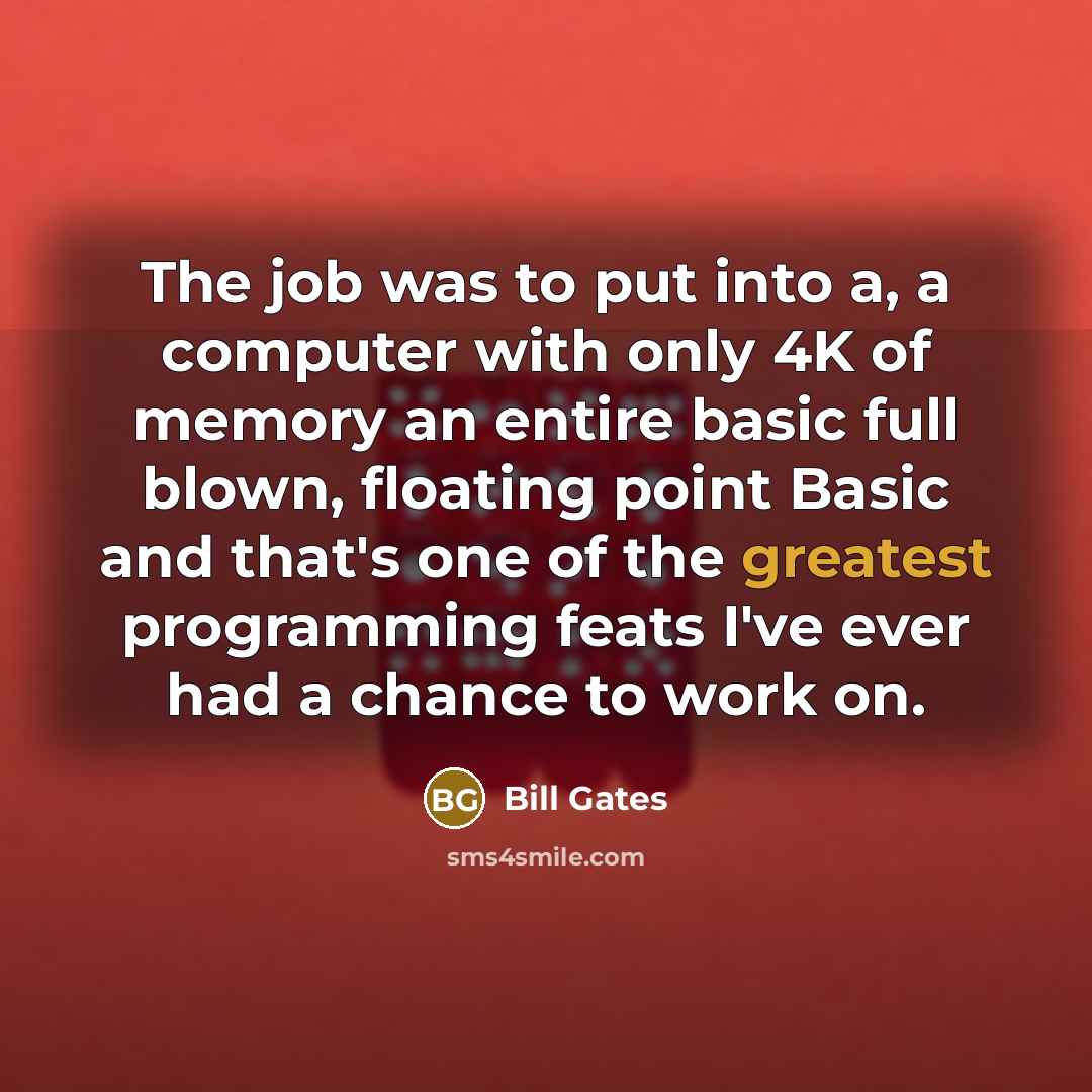 “The job was to put into a, a computer with only 4K of memory an entire basic full blown, floating point Basic and that's one of the greatest programming feats I've ever had a chance to work on.” quote by Bill Gates