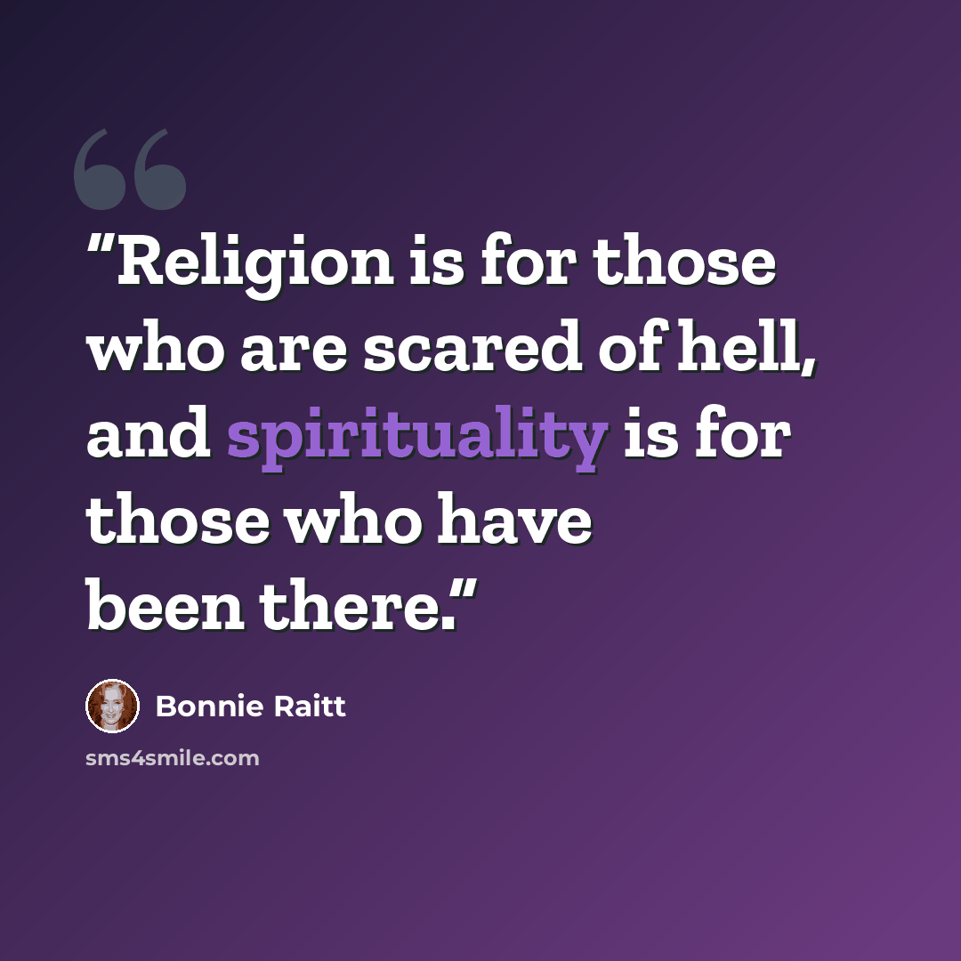 “Religion is for those who are scared of hell, and spirituality is for those who have been there.” quote by Bonnie Raitt
