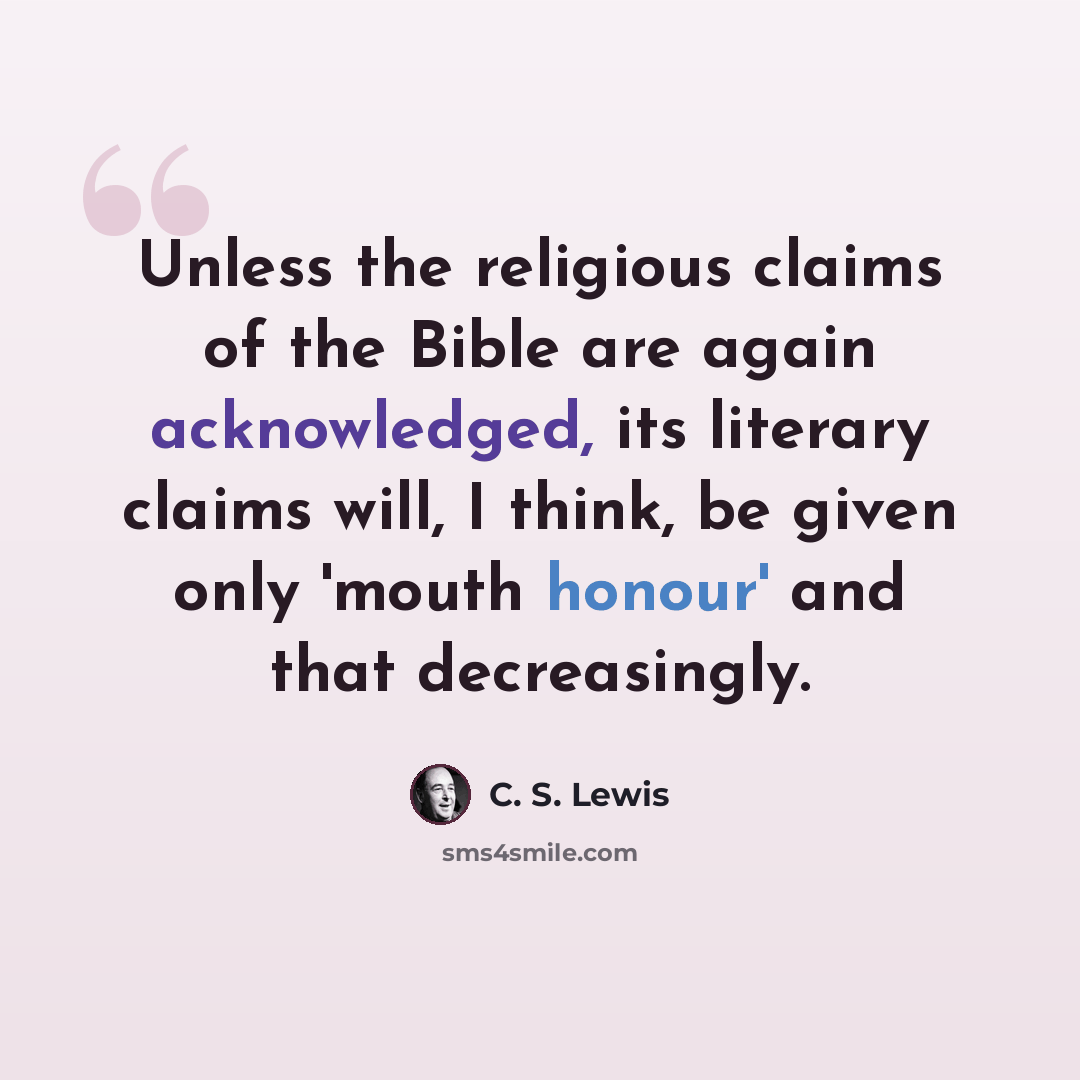 “Unless the religious claims of the Bible are again acknowledged, its literary claims will, I think, be given only 'mouth honour' and that decreasingly.” quote by C. S. Lewis