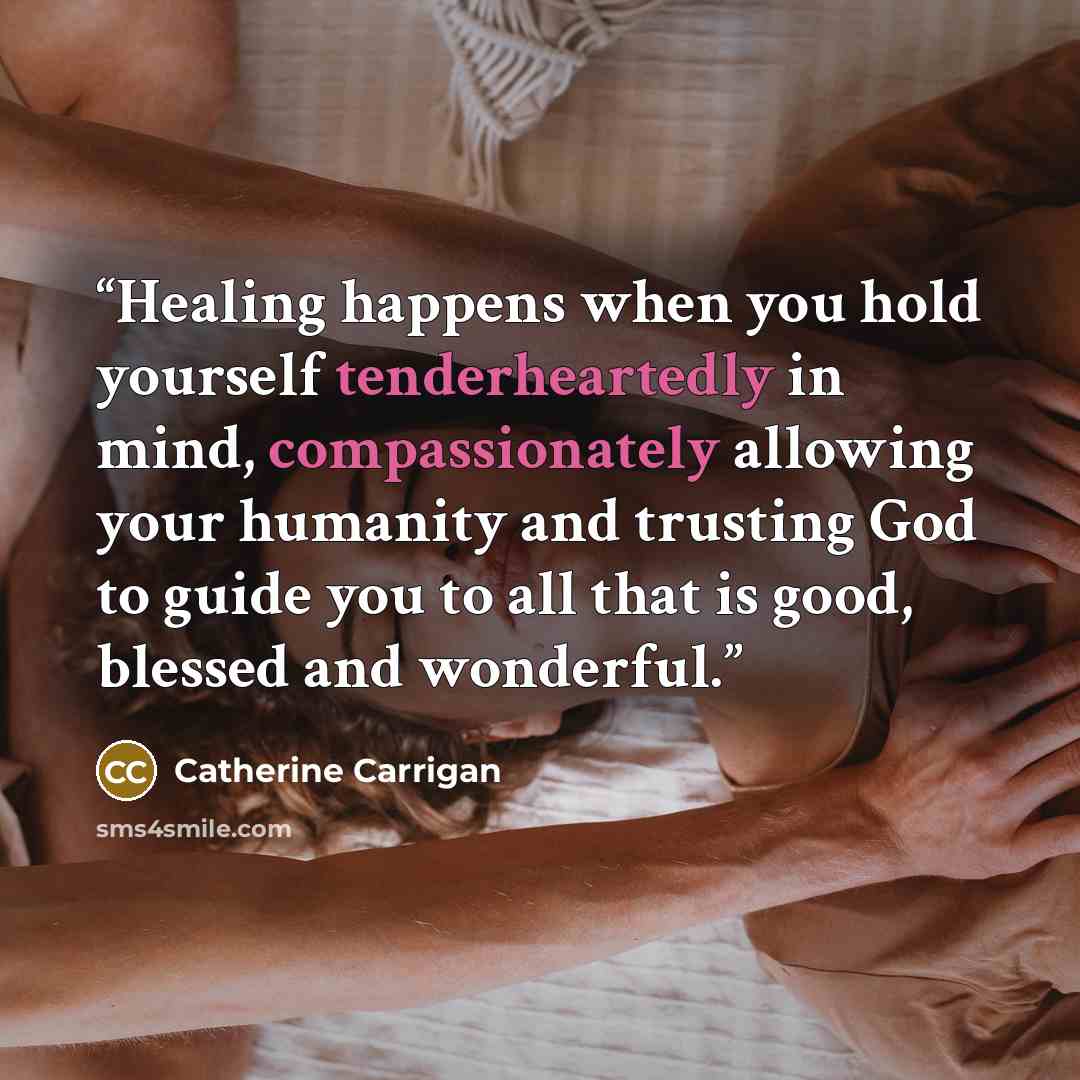 “Healing happens when you hold yourself tenderheartedly in mind, compassionately allowing your humanity and trusting God to guide you to all that is good, blessed and wonderful.” quote by Catherine Carrigan
