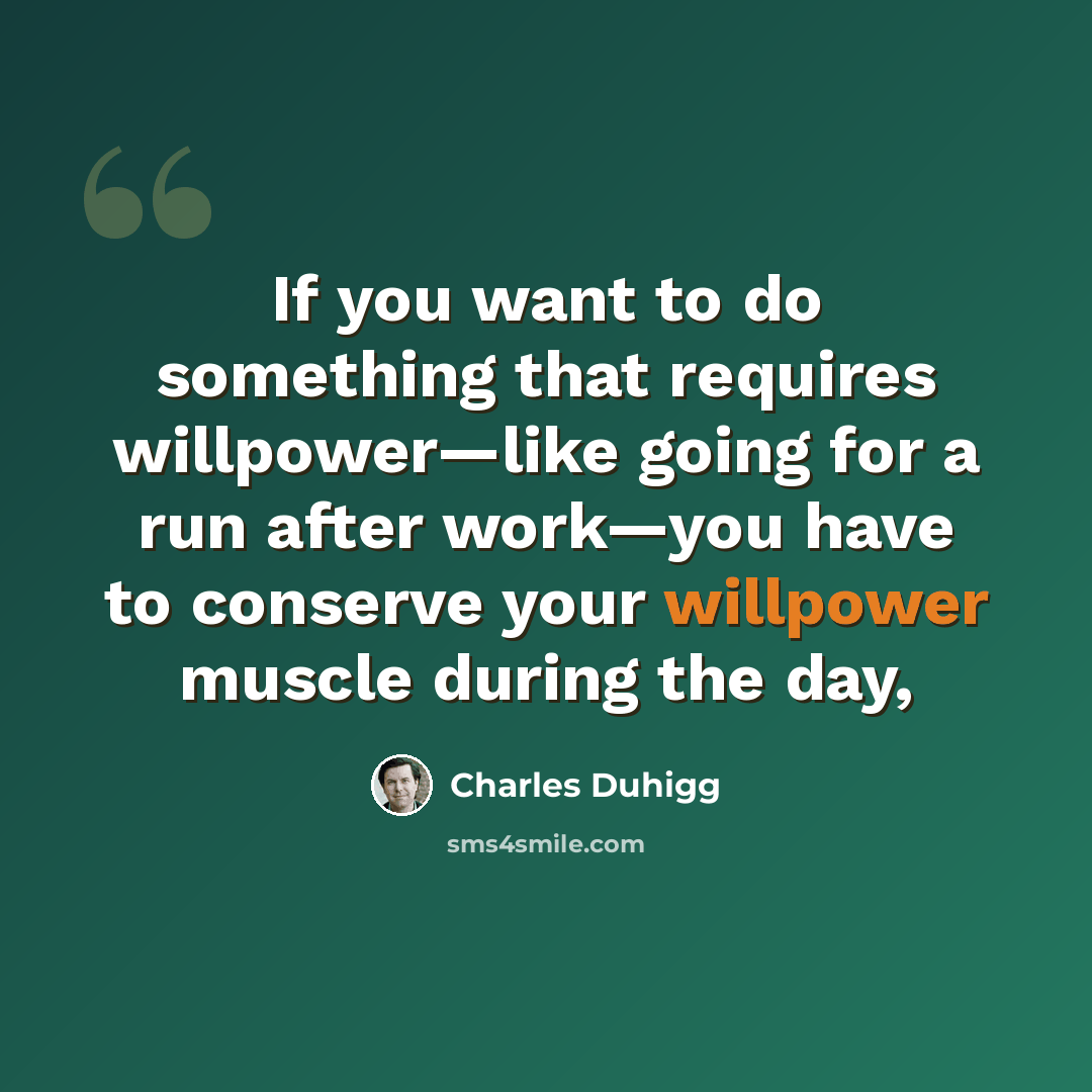 “If you want to do something that requires willpower—like going for a run after work—you have to conserve your willpower muscle during the day,” quote by Charles Duhigg