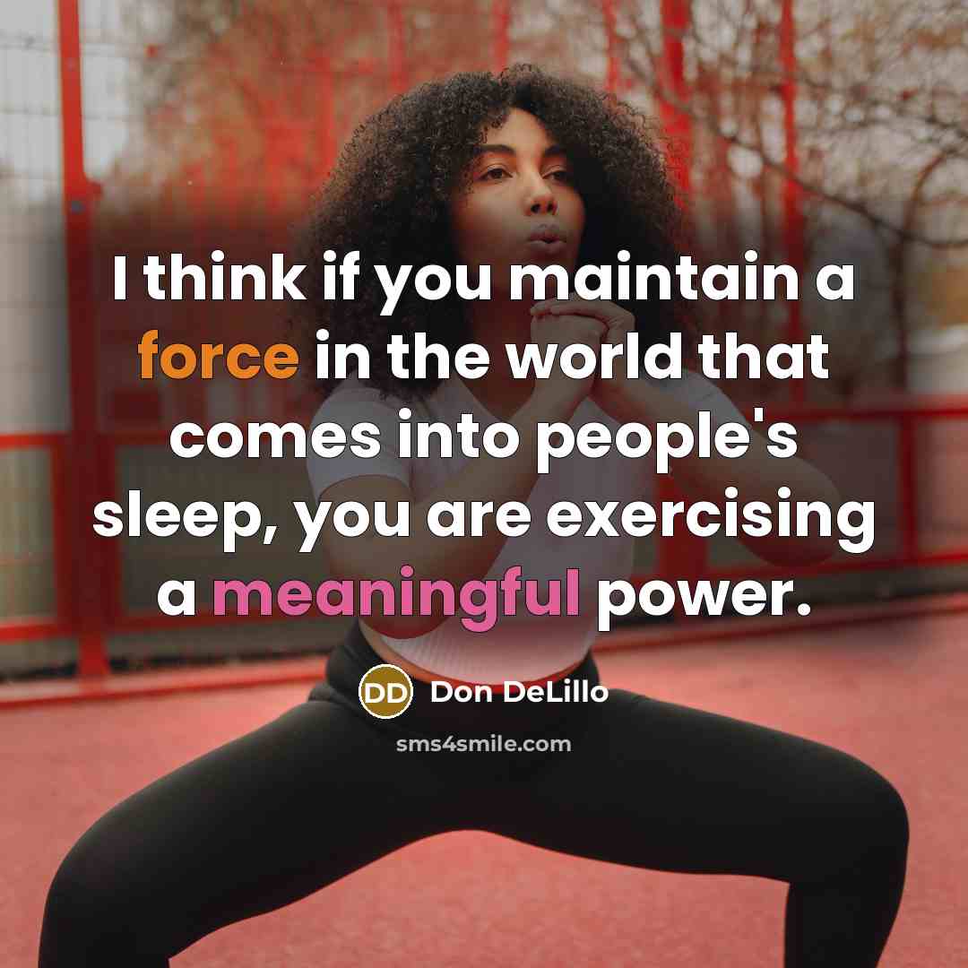 “I think if you maintain a force in the world that comes into people's sleep, you are exercising a meaningful power.” quote by Don DeLillo