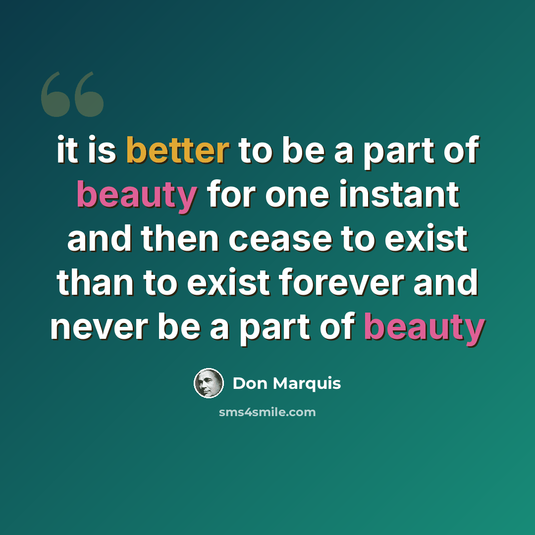 “it is better to be a part of beauty for one instant and then cease to exist than to exist forever and never be a part of beauty” quote by Don Marquis
