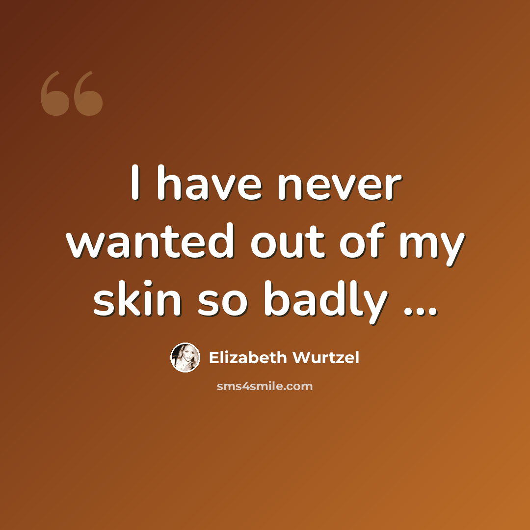 “I have never wanted out of my skin so badly …” quote by Elizabeth Wurtzel