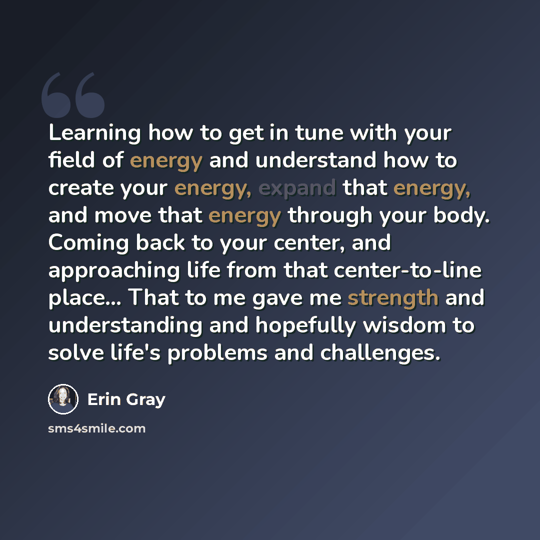 “Learning how to get in tune with your field of energy and understand how to create your energy, expand that energy, and move that energy through your body. Coming back to your center, and approaching life from that center-to-line place... That to me gave me strength and understanding and hopefully…” quote by Erin Gray