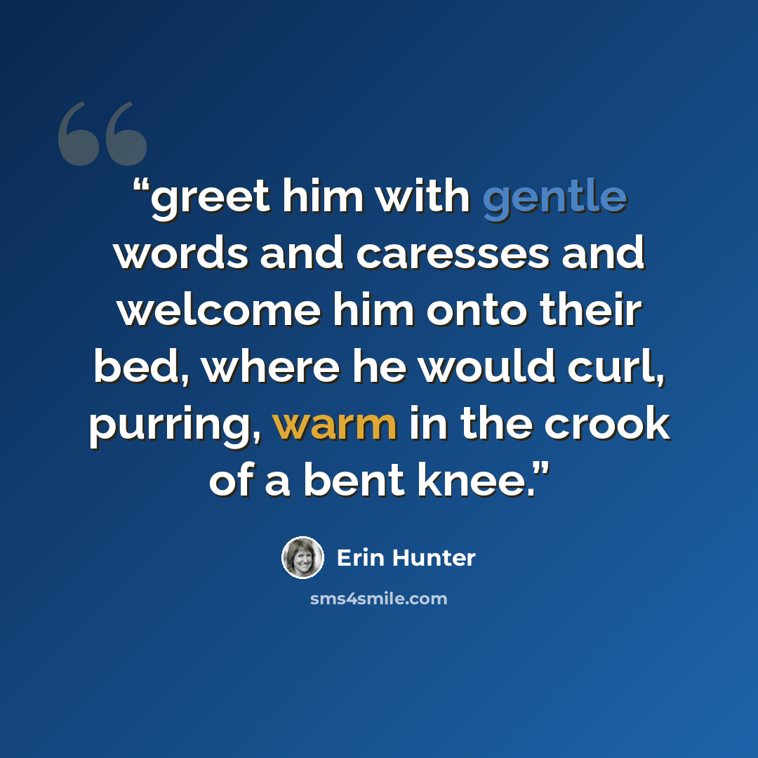 “greet him with gentle words and caresses and welcome him onto their bed, where he would curl, purring, warm in the crook of a bent knee.” quote by Erin Hunter
