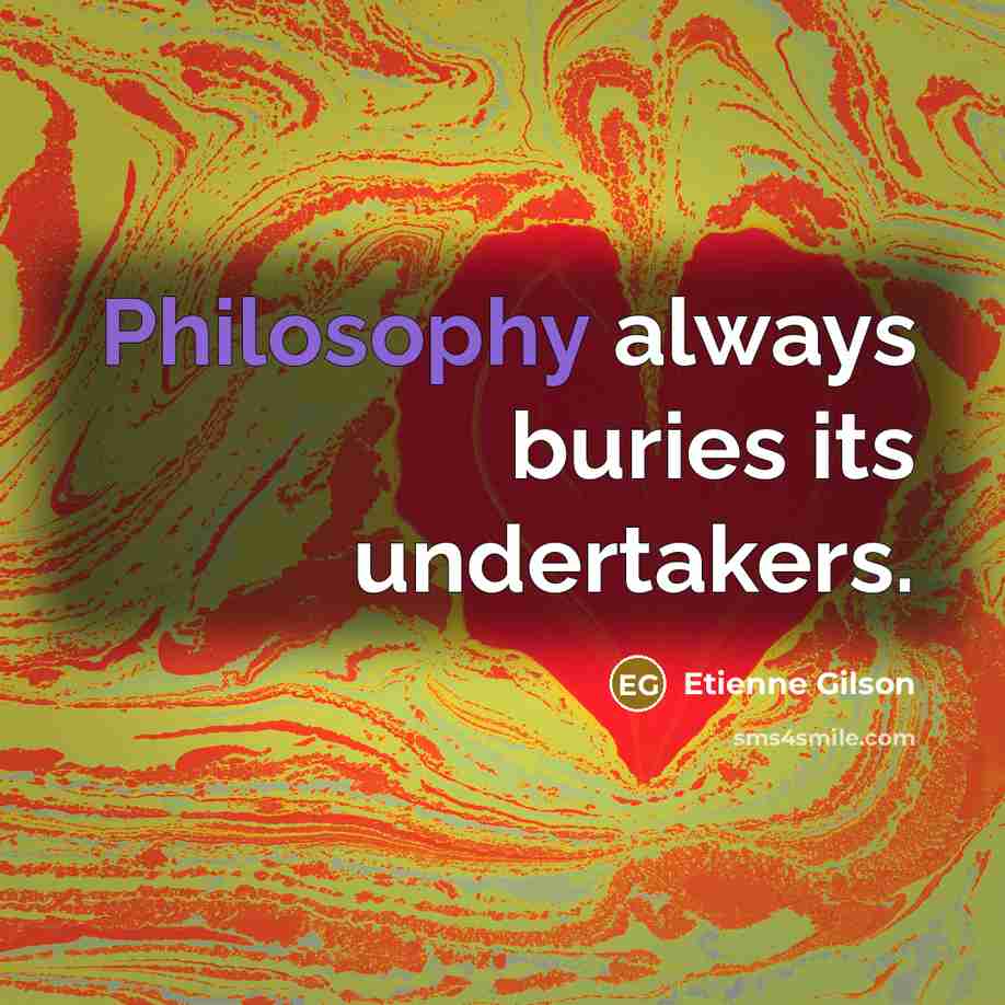 “Philosophy always buries its undertakers.” quote by Etienne Gilson