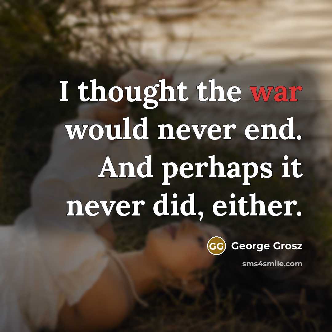 “I thought the war would never end. And perhaps it never did, either.” quote by George Grosz