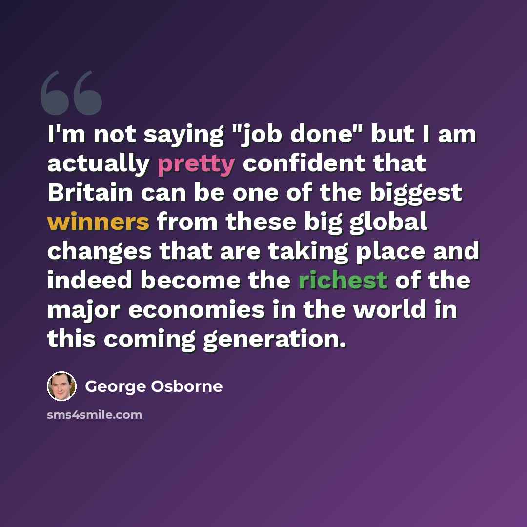 “I'm not saying "job done" but I am actually pretty confident that Britain can be one of the biggest winners from these big global changes that are taking place and indeed become the richest of the major economies in the world in this coming generation.” quote by George Osborne