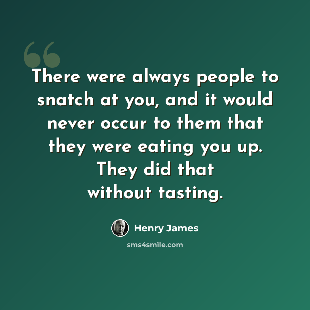 “There were always people to snatch at you, and it would never occur to them that they were eating you up. They did that without tasting.” quote by Henry James