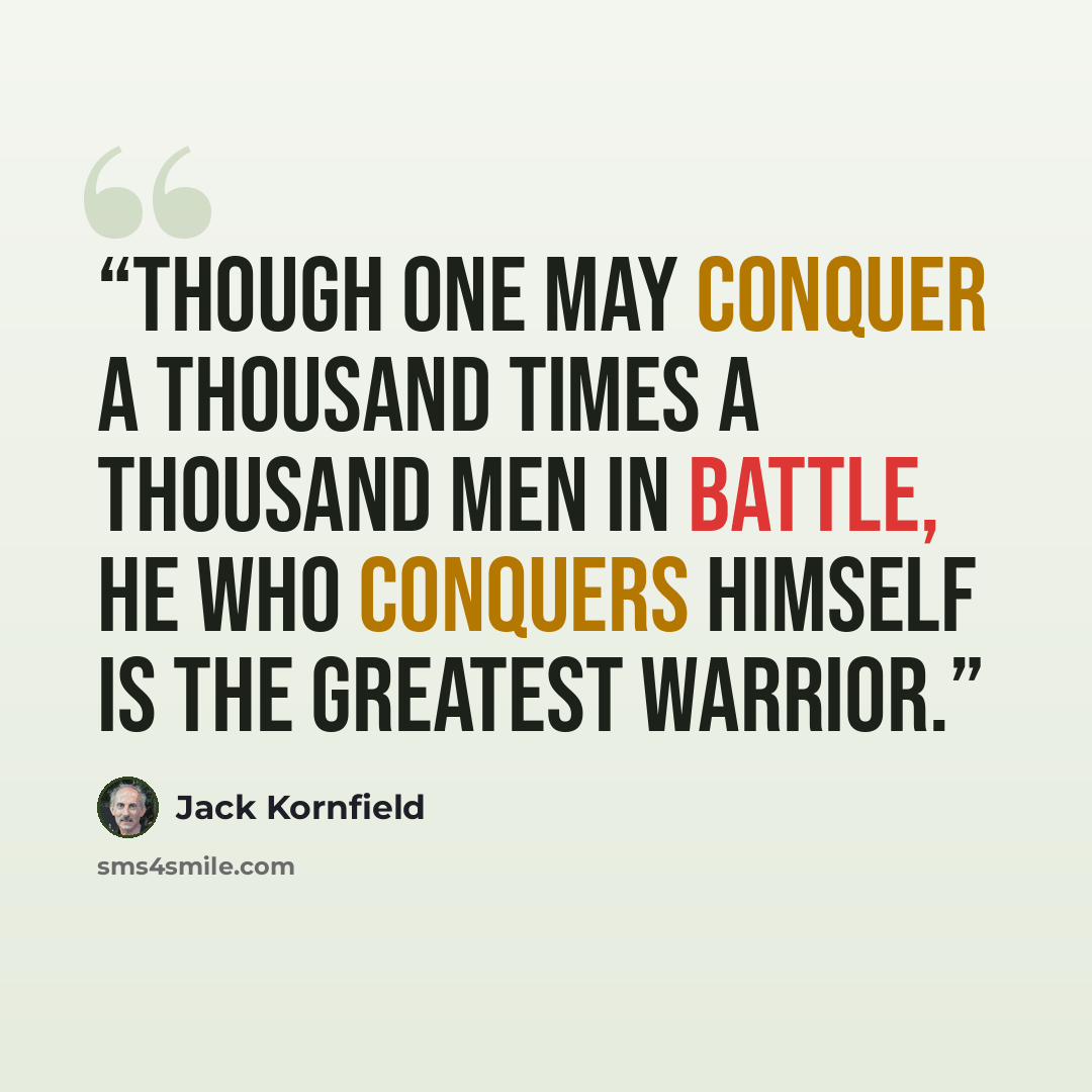 “Though one may conquer a thousand times a thousand men in battle, he who conquers himself is the greatest warrior.” quote by Jack Kornfield
