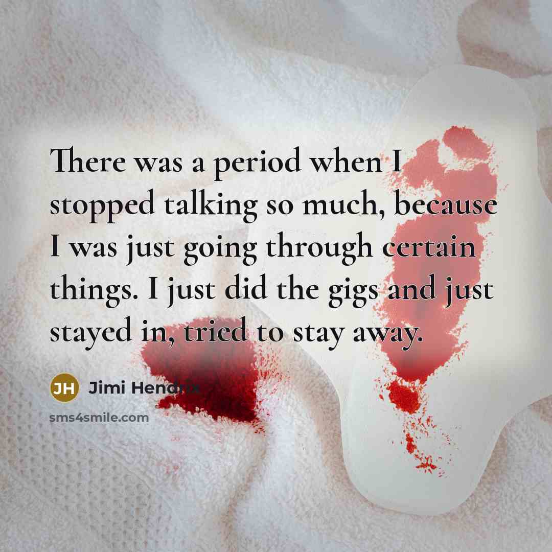 “There was a period when I stopped talking so much, because I was just going through certain things. I just did the gigs and just stayed in, tried to stay away.” quote by Jimi Hendrix