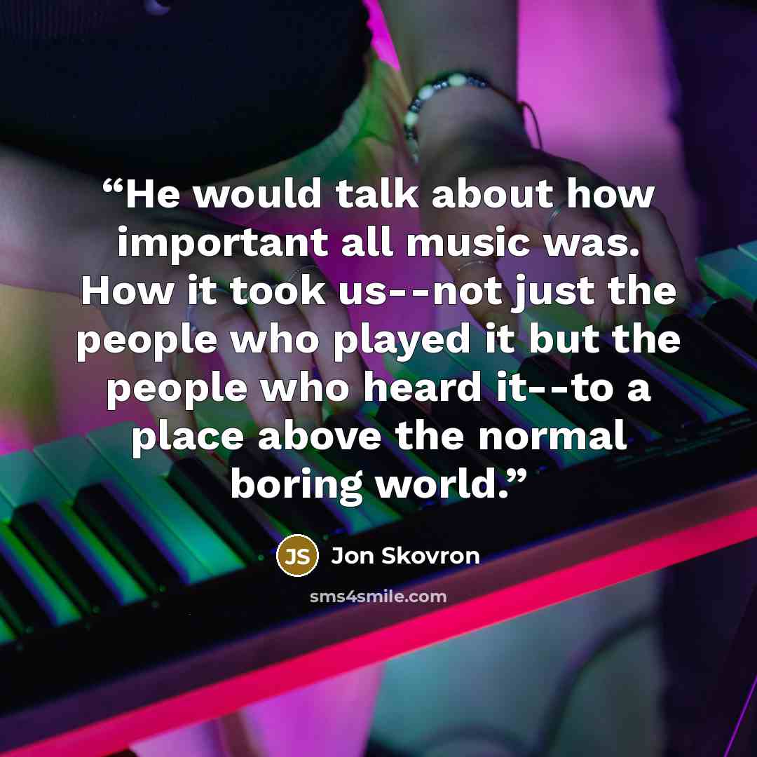 “He would talk about how important all music was. How it took us--not just the people who played it but the people who heard it--to a place above the normal boring world.” quote by Jon Skovron