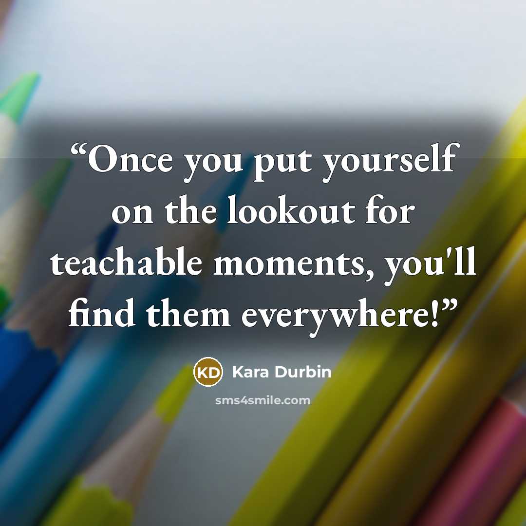 “Once you put yourself on the lookout for teachable moments, you'll find them everywhere!” quote by Kara Durbin