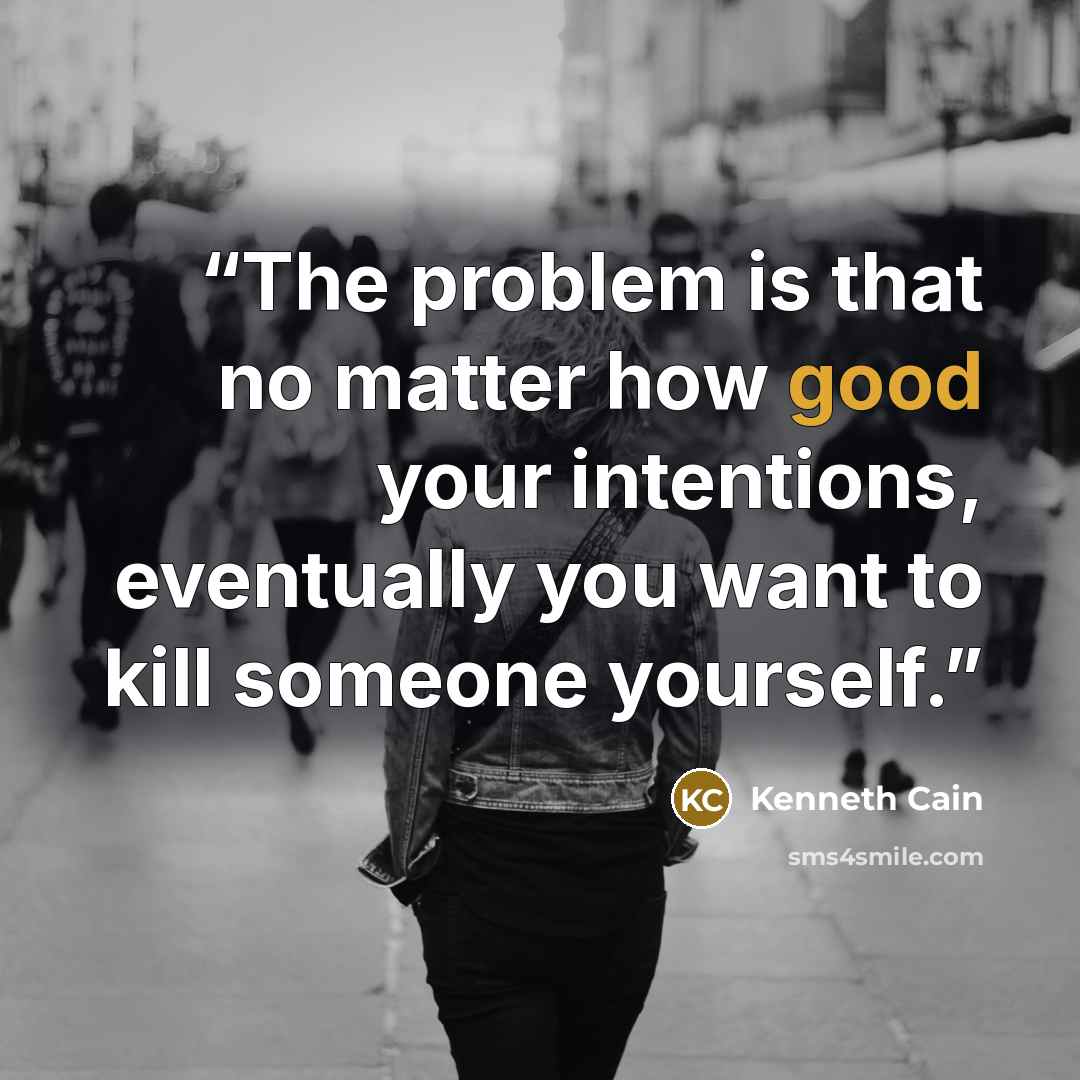 “The problem is that no matter how good your intentions, eventually you want to kill someone yourself.” quote by Kenneth Cain