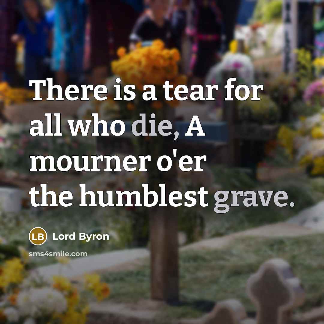 “There is a tear for all who die, A mourner o'er the humblest grave.” quote by Lord Byron