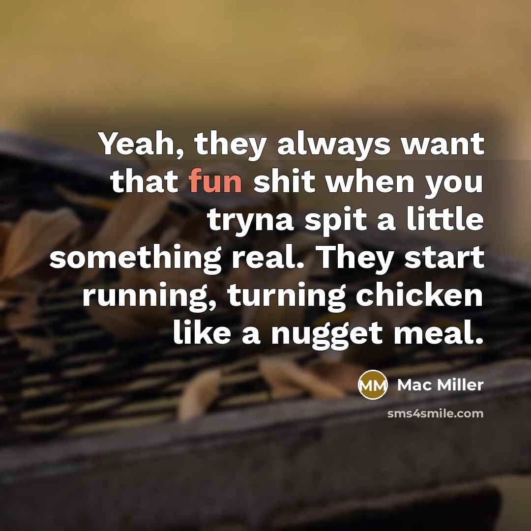 “Yeah, they always want that fun shit when you tryna spit a little something real. They start running, turning chicken like a nugget meal.” quote by Mac Miller