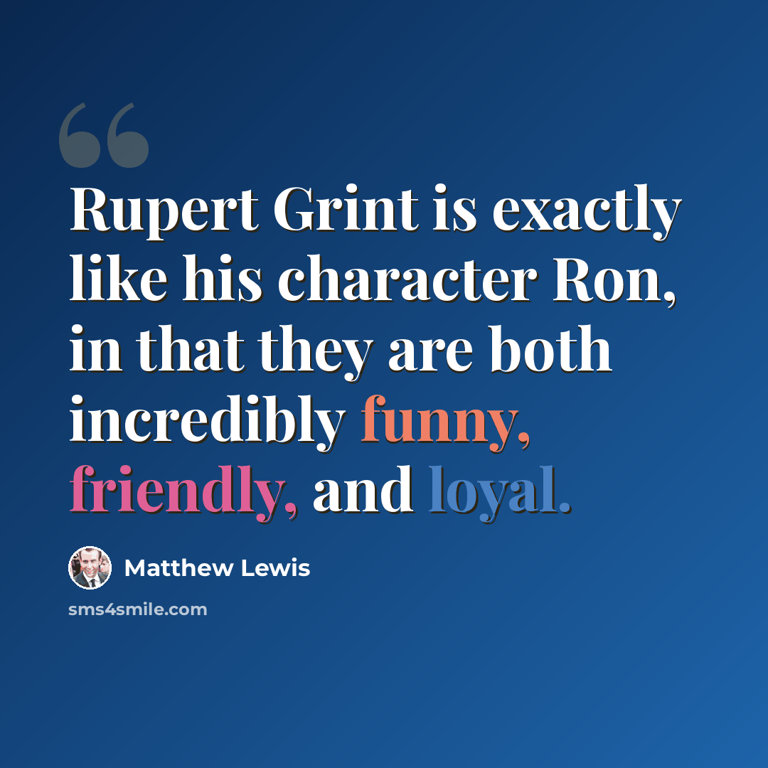 “Rupert Grint is exactly like his character Ron, in that they are both incredibly funny, friendly, and loyal.” quote by Matthew Lewis