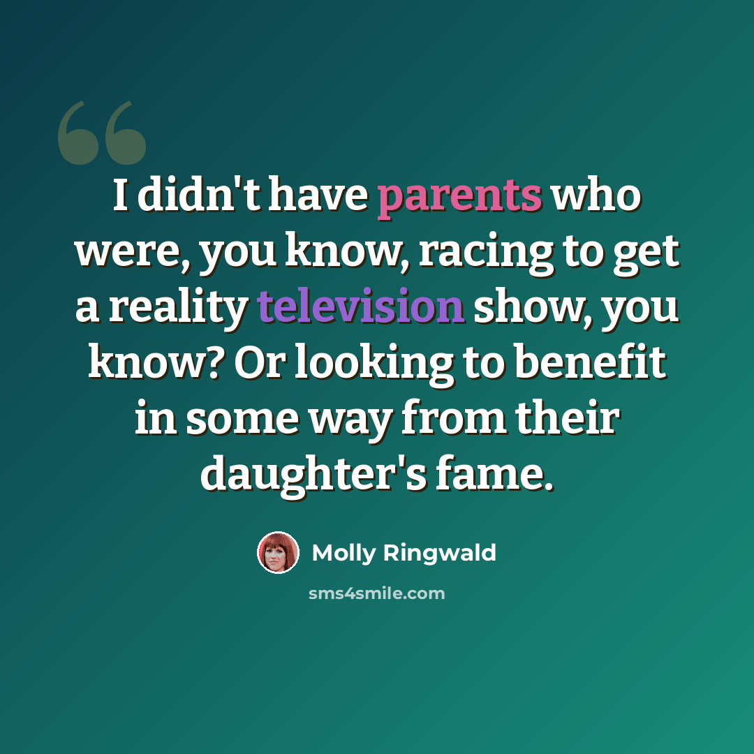 “I didn't have parents who were, you know, racing to get a reality television show, you know? Or looking to benefit in some way from their daughter's fame.” quote by Molly Ringwald
