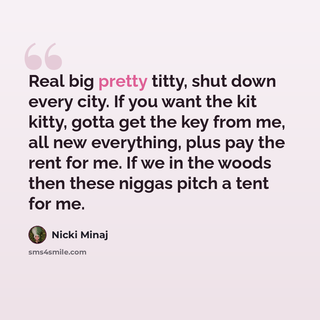 “Real big pretty titty, shut down every city. If you want the kit kitty, gotta get the key from me, all new everything, plus pay the rent for me. If we in the woods then these niggas pitch a tent for me.” quote by Nicki Minaj