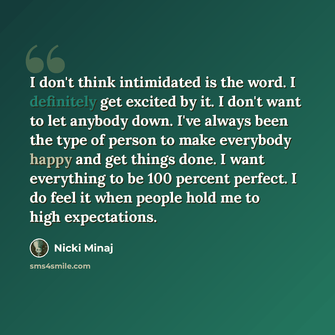 “I don't think intimidated is the word. I definitely get excited by it. I don't want to let anybody down. I've always been the type of person to make everybody happy and get things done. I want everything to be 100 percent perfect. I do feel it when people hold me to high expectations.” quote by Nicki Minaj