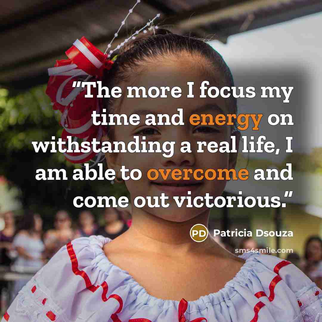 “The more I focus my time and energy on withstanding a real life, I am able to overcome and come out victorious.” quote by Patricia Dsouza