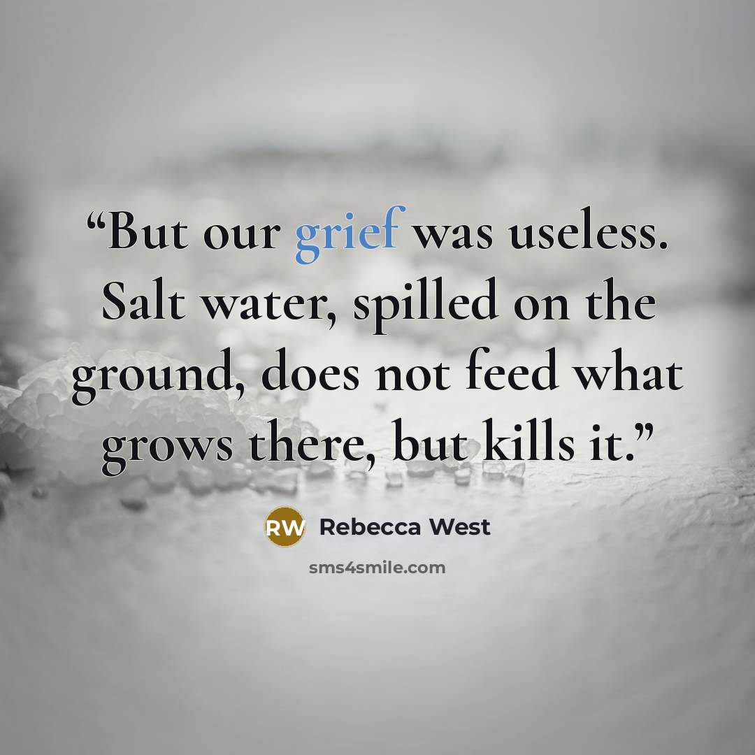 “But our grief was useless. Salt water, spilled on the ground, does not feed what grows there, but kills it.” quote by Rebecca West