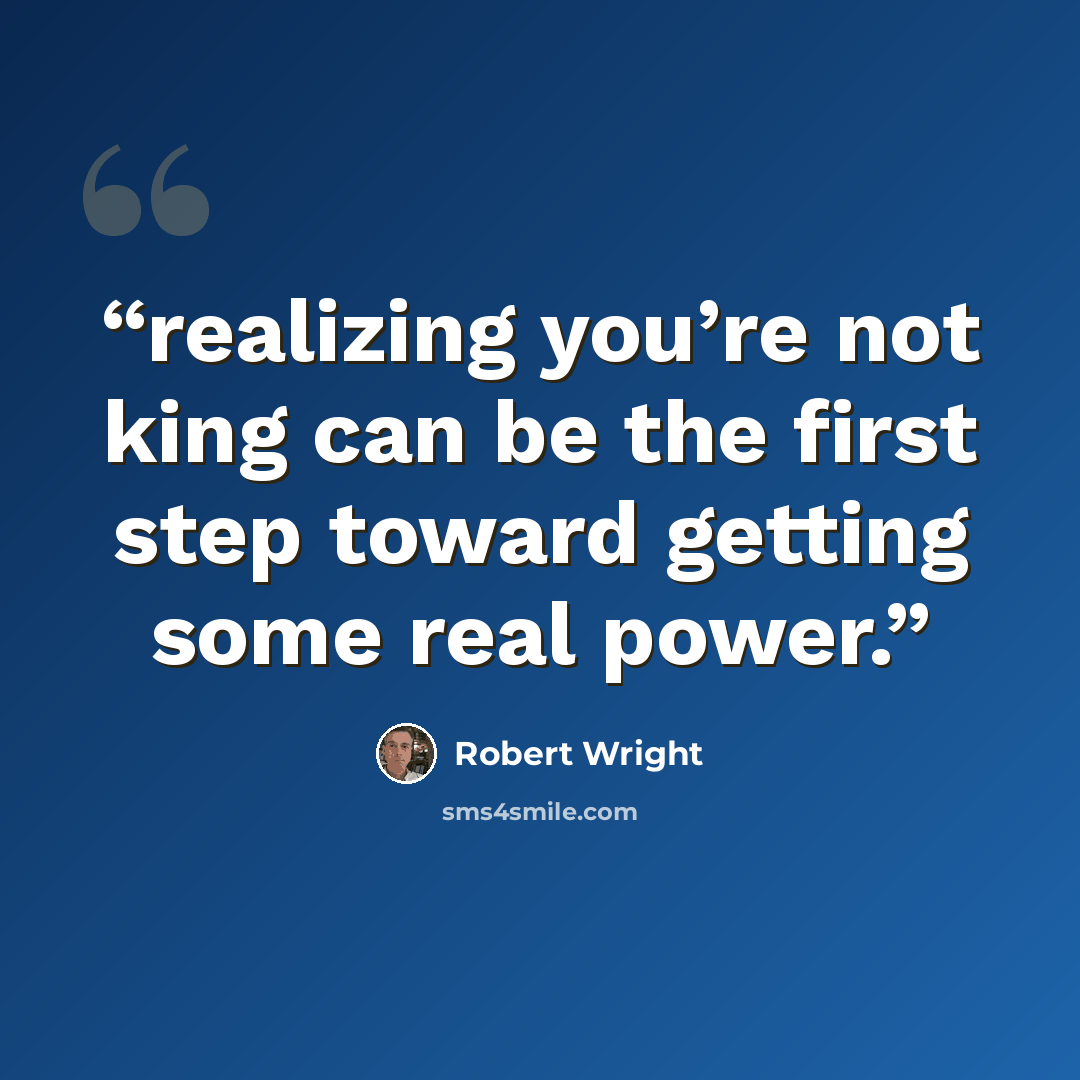 “realizing you’re not king can be the first step toward getting some real power.” quote by Robert Wright