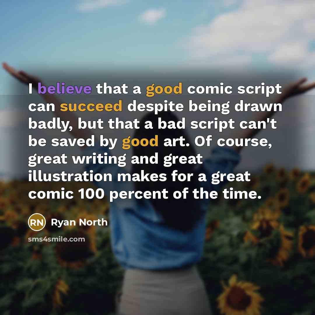 “I believe that a good comic script can succeed despite being drawn badly, but that a bad script can't be saved by good art. Of course, great writing and great illustration makes for a great comic 100 percent of the time.” quote by Ryan North