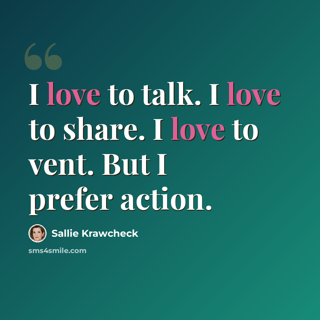 “I love to talk. I love to share. I love to vent. But I prefer action.” quote by Sallie Krawcheck