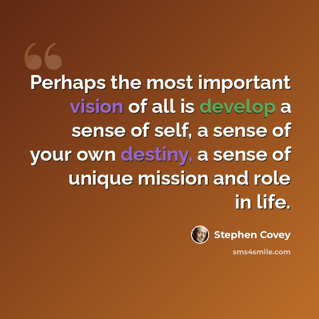 “Perhaps the most important vision of all is develop a sense of self, a sense of your own destiny, a sense of unique mission and role in life.” quote by Stephen Covey