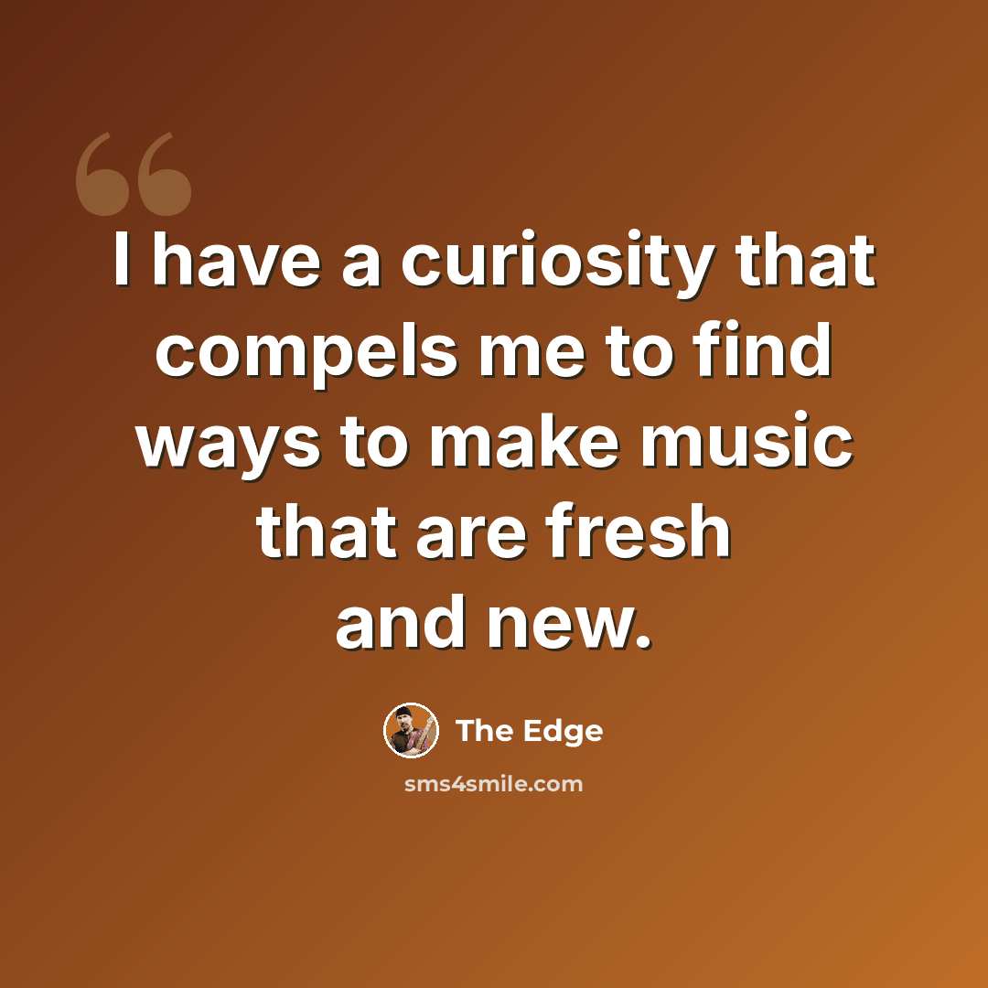 “I have a curiosity that compels me to find ways to make music that are fresh and new.” quote by The Edge