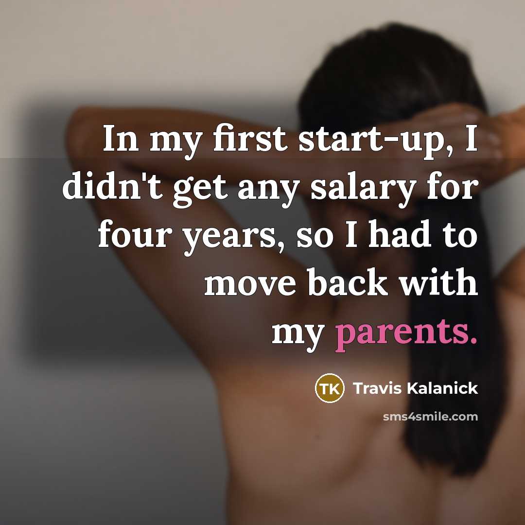 “In my first start-up, I didn't get any salary for four years, so I had to move back with my parents.” quote by Travis Kalanick