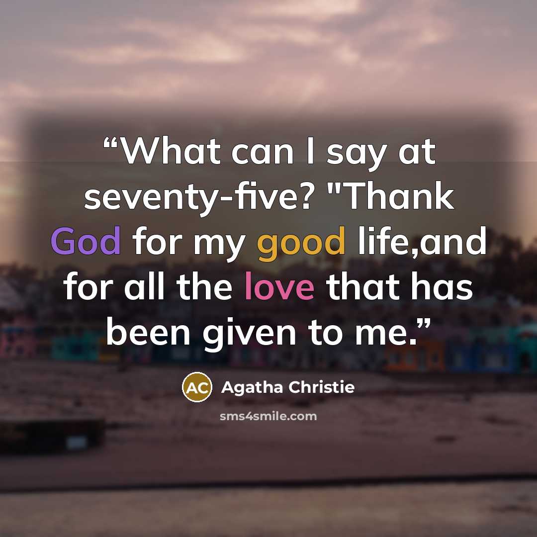 “What can I say at seventy-five? "Thank God for my good life,and for all the love that has been given to me.” quote by Agatha Christie