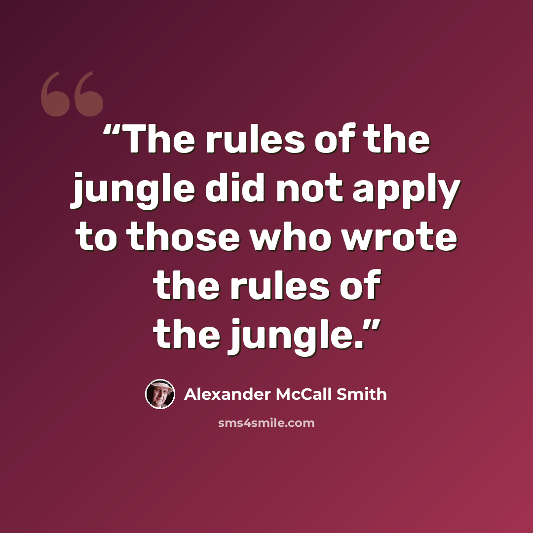 “The rules of the jungle did not apply to those who wrote the rules of the jungle.” quote by Alexander McCall Smith